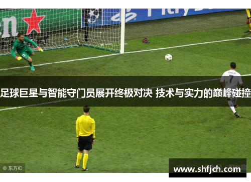 足球巨星与智能守门员展开终极对决 技术与实力的巅峰碰撞